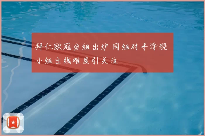 拜仁欧冠分组出炉 同组对手浮现 小组出线难度引关注