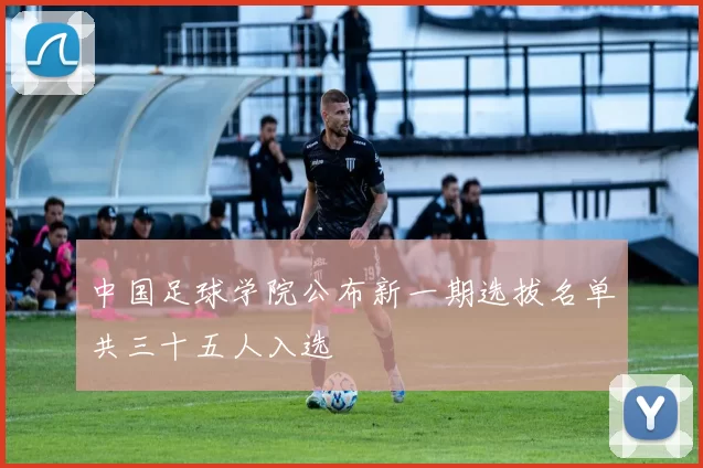 中国足球学院公布新一期选拔名单共三十五人入选