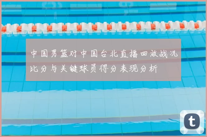 中国男篮对中国台北直播回放战况比分与关键球员得分表现分析