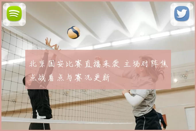 北京国安比赛直播来袭 主场对阵焦点战看点与赛况更新