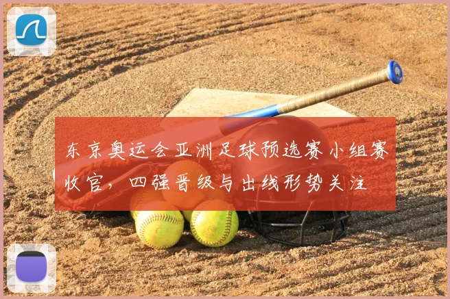 东京奥运会亚洲足球预选赛小组赛收官，四强晋级与出线形势关注