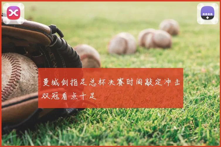 曼城剑指足总杯决赛时间敲定冲击双冠看点十足
