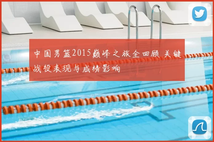 中国男篮2015巅峰之旅全回顾 关键战役表现与成绩影响