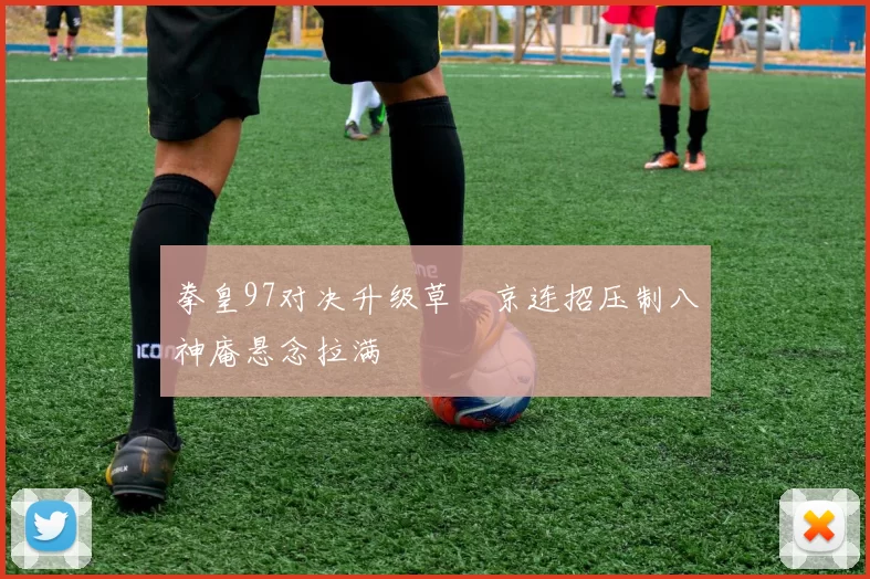 拳皇97对决升级草薙京连招压制八神庵悬念拉满