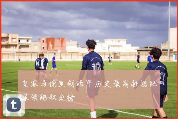 皇家马德里创西甲历史最高胜场纪录领跑积分榜