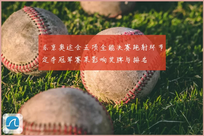 东京奥运会五项全能决赛跑射环节定夺冠军赛果影响奖牌与排名