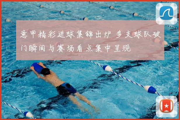 意甲精彩进球集锦出炉 多支球队破门瞬间与赛场看点集中呈现