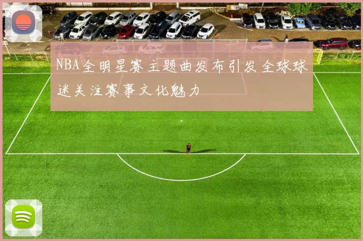 NBA全明星赛主题曲发布引发全球球迷关注赛事文化魅力