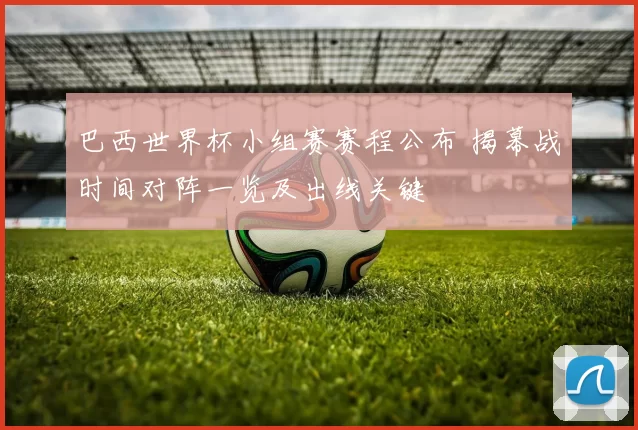 巴西世界杯小组赛赛程公布 揭幕战时间对阵一览及出线关键