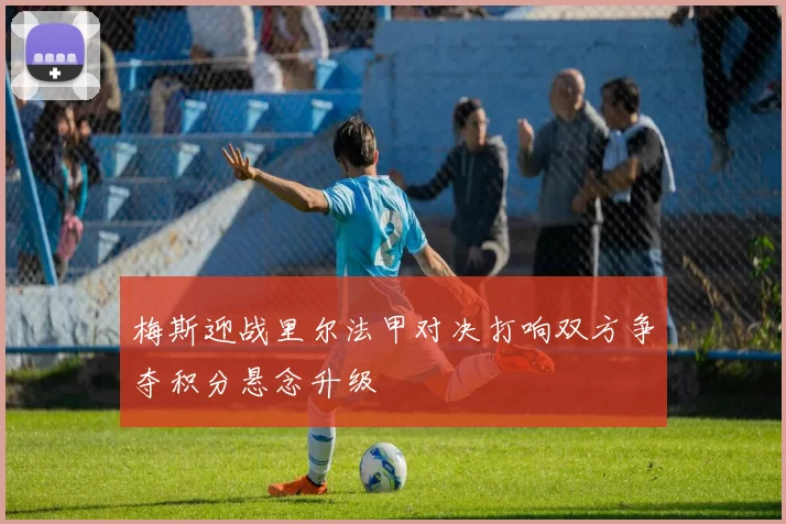 梅斯迎战里尔法甲对决打响双方争夺积分悬念升级