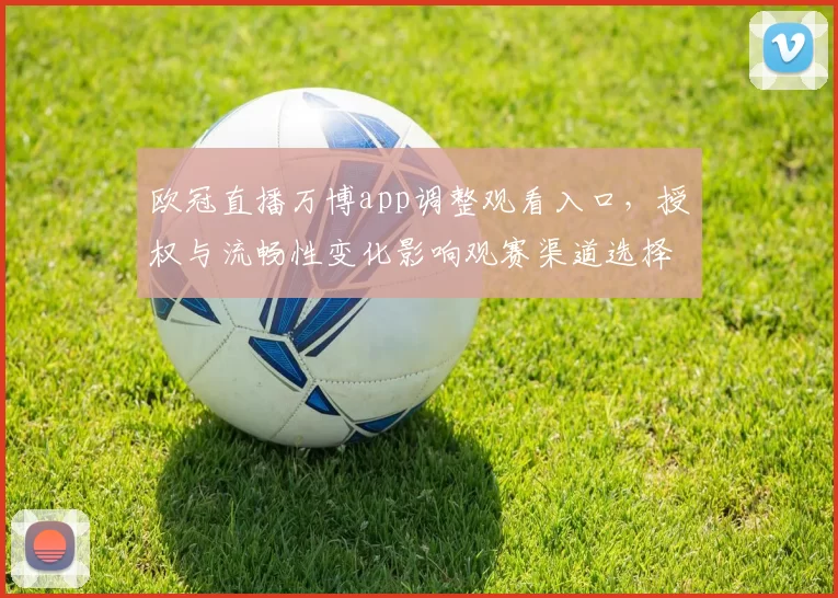 欧冠直播万博app调整观看入口，授权与流畅性变化影响观赛渠道选择