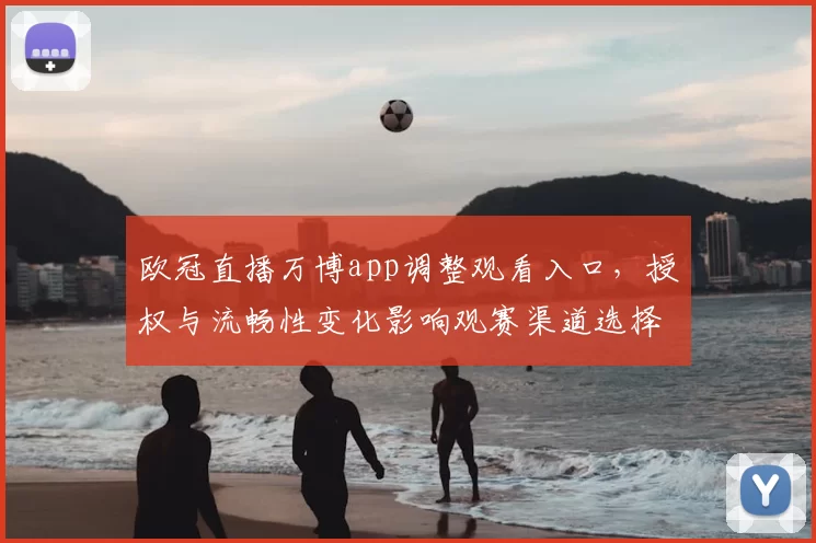 欧冠直播万博app调整观看入口，授权与流畅性变化影响观赛渠道选择
