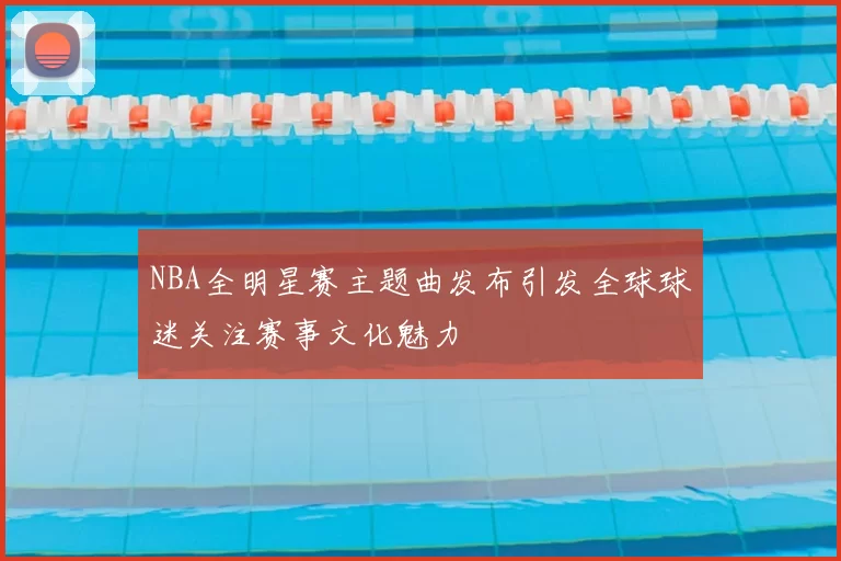 NBA全明星赛主题曲发布引发全球球迷关注赛事文化魅力