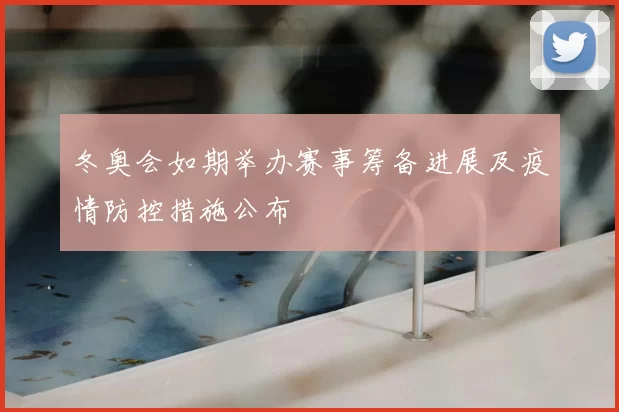 冬奥会如期举办赛事筹备进展及疫情防控措施公布