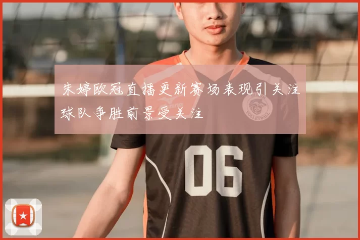 朱婷欧冠直播更新赛场表现引关注球队争胜前景受关注
