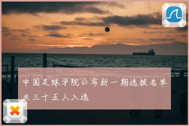 中国足球学院公布新一期选拔名单共三十五人入选
