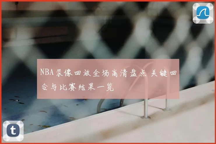 NBA录像回放全场高清盘点 关键回合与比赛结果一览