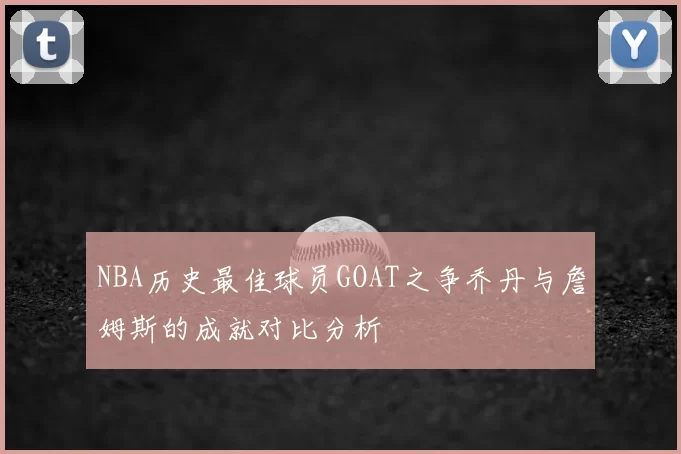 NBA历史最佳球员GOAT之争乔丹与詹姆斯的成就对比分析