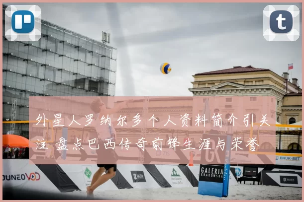 外星人罗纳尔多个人资料简介引关注 盘点巴西传奇前锋生涯与荣誉