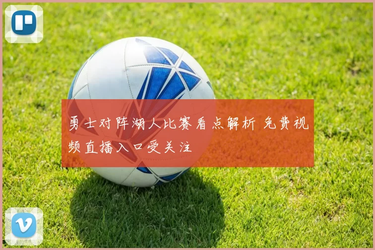 勇士对阵湖人比赛看点解析 免费视频直播入口受关注
