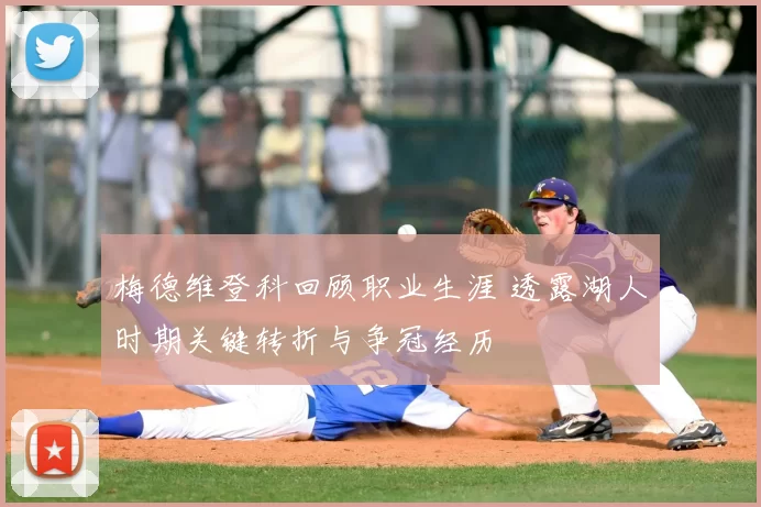梅德维登科回顾职业生涯 透露湖人时期关键转折与争冠经历