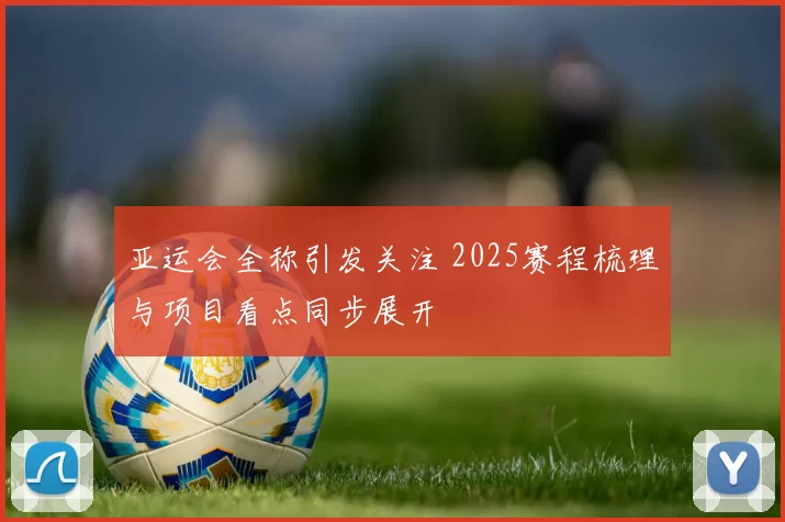 亚运会全称引发关注 2025赛程梳理与项目看点同步展开