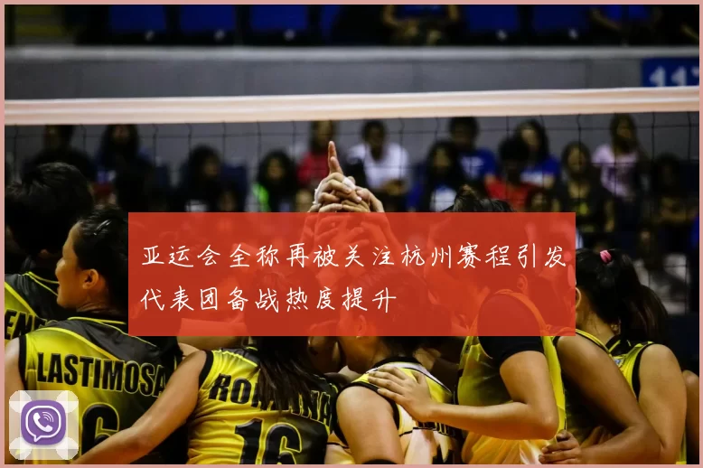 亚运会全称再被关注杭州赛程引发代表团备战热度提升