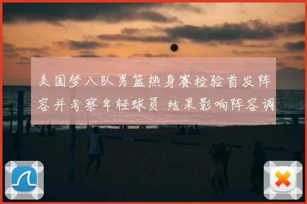 美国梦八队男篮热身赛检验首发阵容并考察年轻球员 结果影响阵容调整