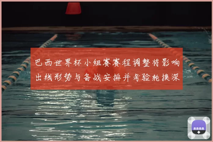 巴西世界杯小组赛赛程调整将影响出线形势与备战安排并考验轮换深度