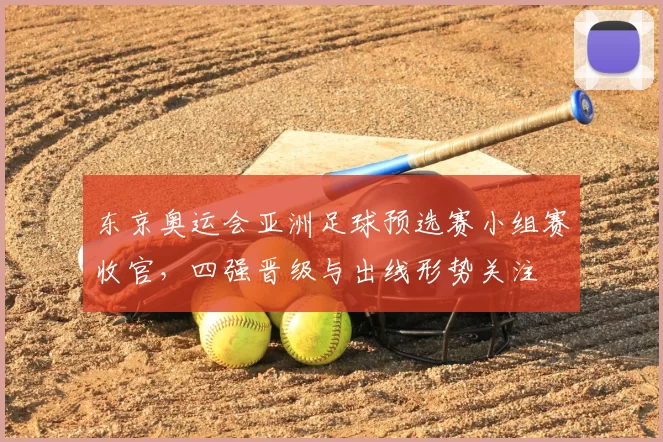 东京奥运会亚洲足球预选赛小组赛收官，四强晋级与出线形势关注