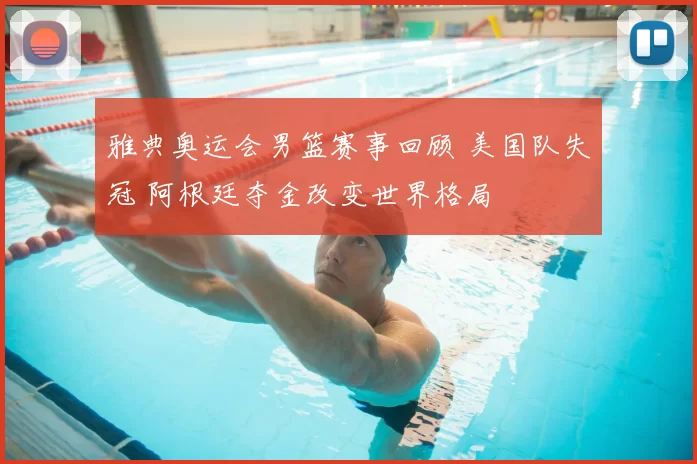 雅典奥运会男篮赛事回顾 美国队失冠 阿根廷夺金改变世界格局
