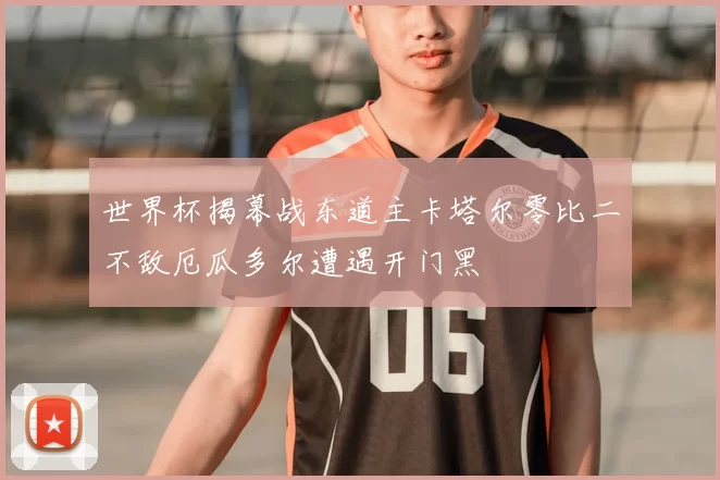 世界杯揭幕战东道主卡塔尔零比二不敌厄瓜多尔遭遇开门黑