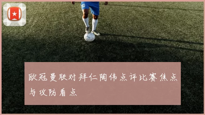 欧冠曼联对拜仁陶伟点评比赛焦点与攻防看点