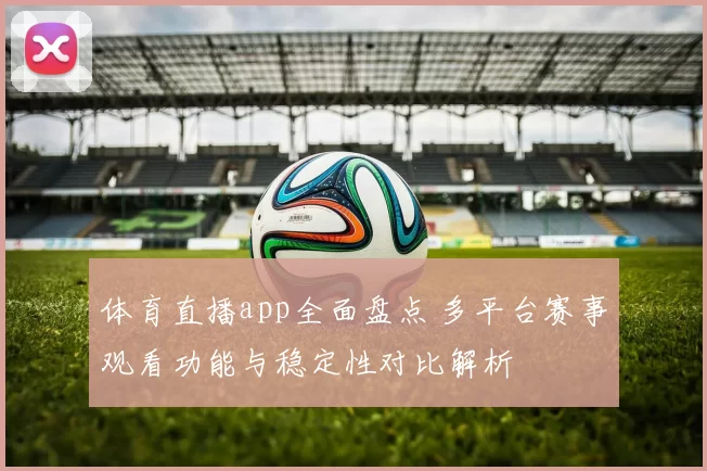 体育直播app全面盘点 多平台赛事观看功能与稳定性对比解析