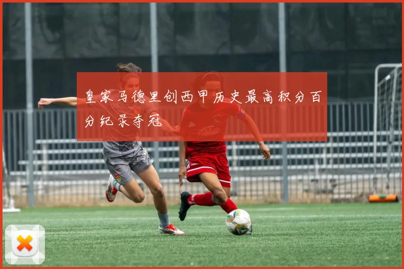 皇家马德里创西甲历史最高积分百分纪录夺冠